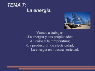 TEMA 7:
          La energía.



             Vamos a trabajar:
      -La energía y sus propiedades;
        -El calor y la temperatura;
      -La producción de electricidad;
        -La energía en nuestra sociedad.
 
