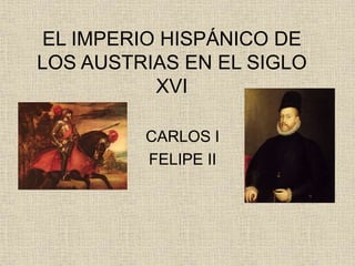 EL IMPERIO HISPÁNICO DE 
LOS AUSTRIAS EN EL SIGLO 
XVI 
CARLOS I 
FELIPE II 
 