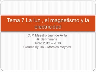 Tema 7 La luz , el magnetismo y la
           electricidad
         C. P. Maestro Juan de Ávila
                6º de Primaria
             Curso 2012 – 2013
      Claudia Ayuso – Morales Mayoral
 