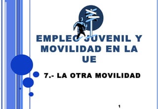 EMPLEO JUVENIL Y
 MOVILIDAD EN LA
       UE
 7.- LA OTRA MOVILIDAD



                 1
 