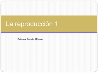 La reproducción 1
Paloma Román Gómez
 