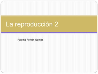 La reproducción 2
Paloma Román Gómez
 