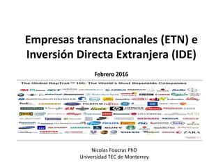 Empresas transnacionales (ETN) e
Inversión Directa Extranjera (IDE)
Febrero 2016
Nicolas Foucras PhD
Universidad TEC de Monterrey
 