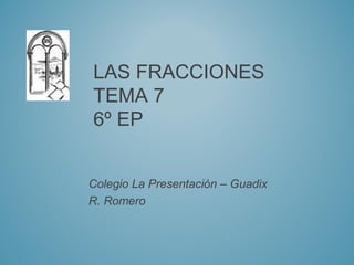 LAS FRACCIONES
TEMA 7
6º EP


Colegio La Presentación – Guadix
R. Romero
 