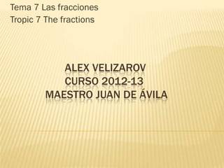 Tema 7 Las fracciones
Tropic 7 The fractions




           ALEX VELIZAROV
           CURSO 2012-13
        MAESTRO JUAN DE ÁVILA
 