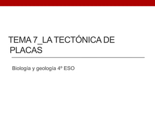 TEMA 7_LA TECTÓNICA DE
PLACAS
Biología y geología 4º ESO
 