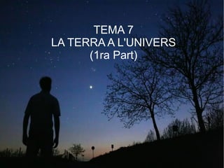 TEMA 7
LA TERRA A L'UNIVERS
(1ra Part)
 