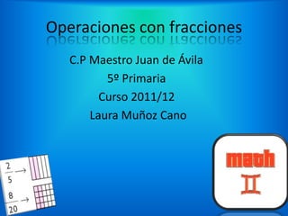 Operaciones con fracciones
   C.P Maestro Juan de Ávila
          5º Primaria
         Curso 2011/12
       Laura Muñoz Cano
 