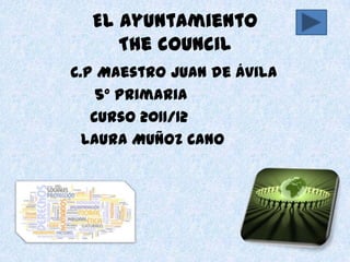 El ayuntamiento
     The council
C.P Maestro Juan de Ávila
    5º Primaria
   Curso 2011/12
  Laura Muñoz Cano
 