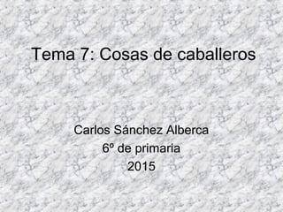 Tema 7: Cosas de caballeros
Carlos Sánchez Alberca
6º de primaria
2015
 