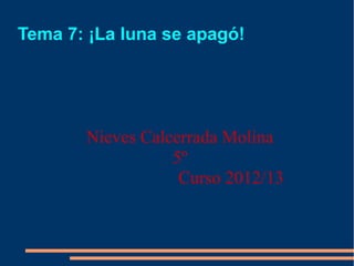 Tema 7: ¡La luna se apagó!




       Nieves Calcerrada Molina
                  5º
                   Curso 2012/13
 