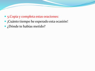  5.Copia y completa estas oraciones:
 ¡Cuánto tiempo he esperado esta ocasión!
 ¿Dónde te habías metido?
 