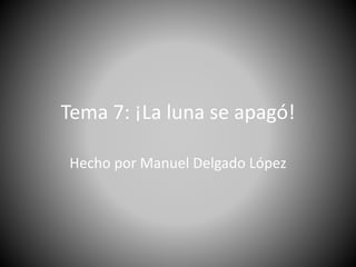 Tema 7: ¡La luna se apagó!
Hecho por Manuel Delgado López
 