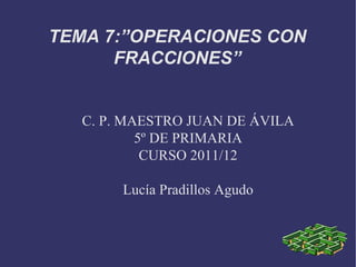 C. P. MAESTRO JUAN DE ÁVILA 5º DE PRIMARIA CURSO 2011/12 Lucía Pradillos Agudo TEMA 7:”OPERACIONES CON FRACCIONES” 