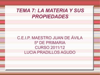 TEMA 7: LA MATERIA Y SUS PROPIEDADES C.E.I.P. MAESTRO JUAN DE ÁVILA 5º DE PRIMARIA CURSO 2011/12 LUCIA PRADILLOS AGUDO 