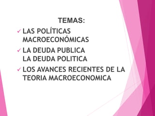 TEMAS:
 LAS POLÍTICAS
MACROECONÓMICAS
 LA DEUDA PUBLICA
LA DEUDA POLITICA
 LOS AVANCES RECIENTES DE LA
TEORIA MACROECONOMICA
 