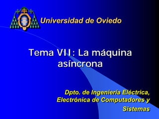 Tema VII: La máquina
asíncrona
Tema VII: La máquina
asíncrona
Universidad de Oviedo
Universidad de Oviedo
Dpto. de Ingeniería Eléctrica,
Electrónica de Computadores y
Sistemas
Dpto. de Ingeniería Eléctrica,
Electrónica de Computadores y
Sistemas
 