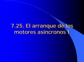 7.25. El arranque de los
7.25. El arranque de los
motores asíncronos I
motores asíncronos I
 