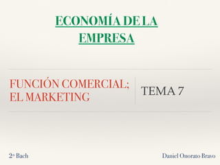 FUNCIÓN COMERCIAL;
EL MARKETING
TEMA 7
Daniel Onorato Bravo
ECONOMÍA DE LA
EMPRESA
2º Bach
 