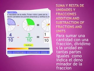 Para sumar una
cantidad con una
fracción, dividimo
s la unidad en
tantas partes
iguales como
indica el deno
minador de la
fraccion
 