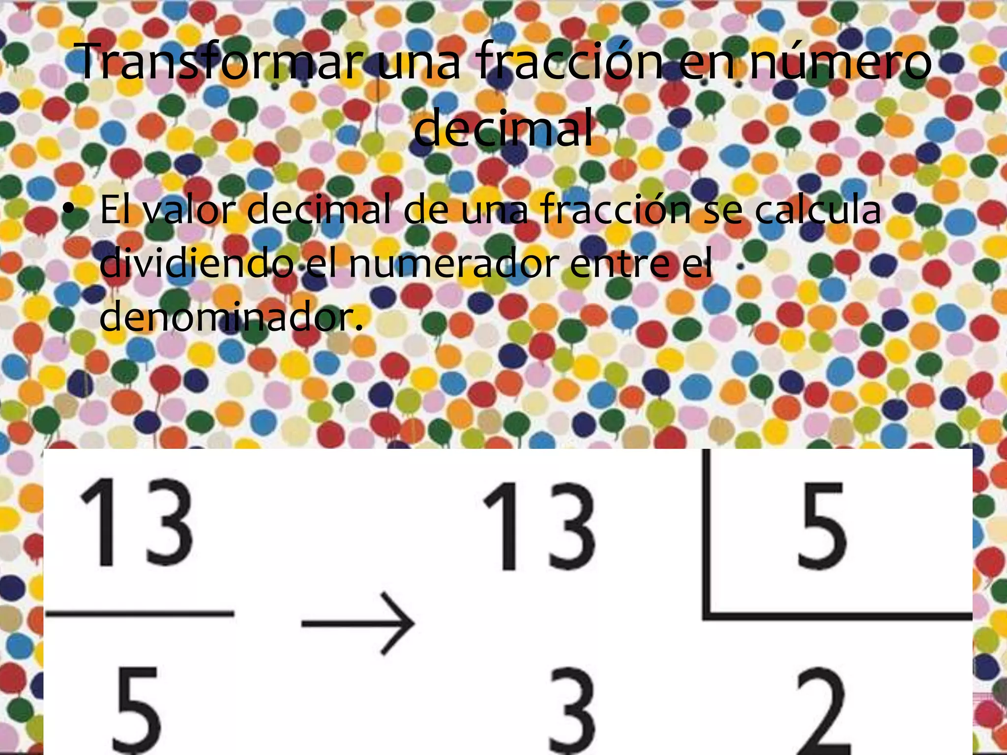 Transformar una fracción en número
decimal
• El valor decimal de una fracción se calcula
dividiendo el numerador entre el
denominador.

 