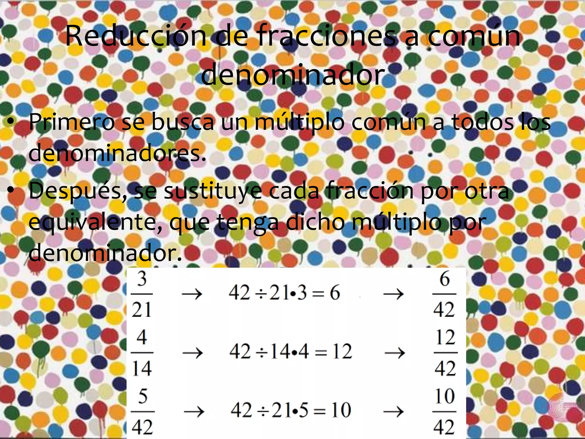 Reducción de fracciones a común
denominador
• Primero se busca un múltiplo común a todos los
denominadores.
• Después, se sustituye cada fracción por otra
equivalente, que tenga dicho múltiplo por
denominador.

 