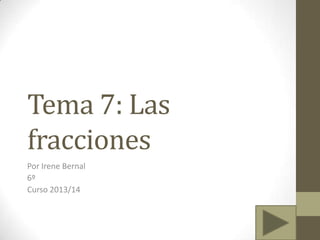 Tema 7: Las
fracciones
Por Irene Bernal
6º
Curso 2013/14

 