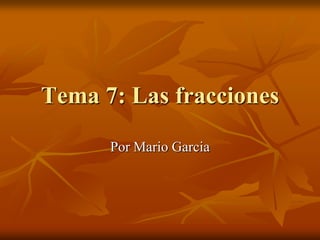 Tema 7: Las fracciones
Por Mario Garcia

 