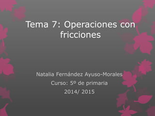 Tema 7: Operaciones con
fricciones
Natalia Fernández Ayuso-Morales
Curso: 5º de primaria
2014/ 2015
 