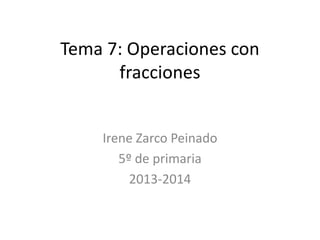Tema 7: Operaciones con
fracciones
Irene Zarco Peinado
5º de primaria
2013-2014

 