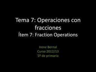 Tema 7: Operaciones con
      fracciones
 Ítem 7: Fraction Operations

          Irene Bernal
         Curso 2012/13
         5º de primaria
 