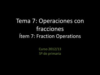 Tema 7: Operaciones con
fracciones
Ítem 7: Fraction Operations
Curso 2012/13
5º de primaria
 