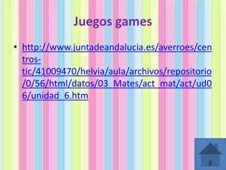 Juegos games
• http://www.juntadeandalucia.es/averroes/cen
trostic/41009470/helvia/aula/archivos/repositorio
/0/56/html/datos/03_Mates/act_mat/act/ud0
6/unidad_6.htm

 
