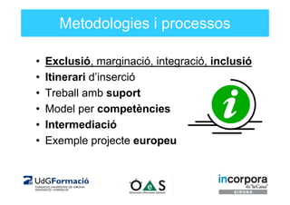 Metodologies i processos

•   Exclusió, marginació, integració, inclusió
•   Itinerari d’inserció
•   Treball amb suport
•   Model per competències
•   Intermediació
•   Exemple projecte europeu
 