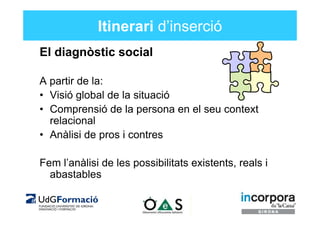 Itinerari d’inserció
El diagnòstic social

A partir de la:
• Visió global de la situació
• Comprensió de la persona en el ...