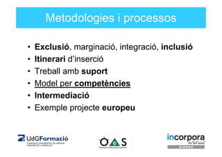 Metodologies i processos

•   Exclusió, marginació, integració, inclusió
•   Itinerari d’inserció
•   Treball amb suport
•...
