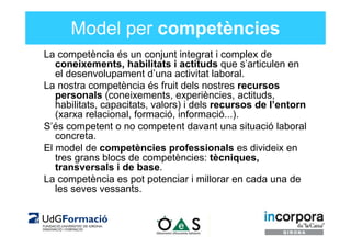 Model per competències
La competència és un conjunt integrat i complex de
   coneixements, habilitats i actituds que s’art...
