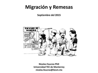 Migración y Remesas
Septiembre del 2015
Nicolas Foucras PhD
Universidad TEC de Monterrey
nicolas.foucras@itesm.mx
 