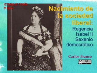 HISTORIA DE ESPAÑA
2º BACH

Nacimiento de
la sociedad
liberal:
Regencia
Isabel II
Sexenio
democrático
Carlos Franco

 