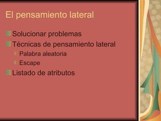 El pensamiento lateral

 Solucionar problemas
 Técnicas de pensamiento lateral
   Palabra aleatoria
   Escape
 Listado de atributos
 