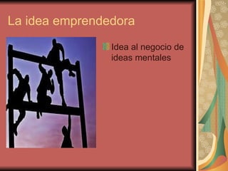 La idea emprendedora
                Idea al negocio de
                ideas mentales
 
