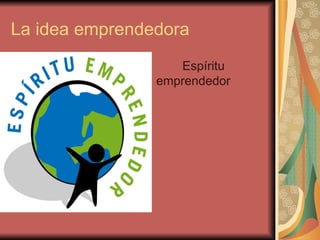 La idea emprendedora
                   Espíritu
                emprendedor
 