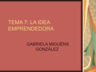 TEMA 7: LA IDEA
EMPRENDEDORA

      GABRIELA MIGUÉNS
         GONZÁLEZ
 