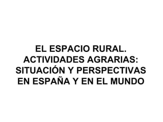 EL ESPACIO RURAL. ACTIVIDADES AGRARIAS: SITUACIÓN Y PERSPECTIVAS EN ESPAÑA Y EN EL MUNDO 