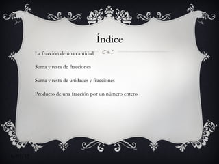 Índice
          La fracción de una cantidad

          Suma y resta de fracciones

          Suma y resta de unidades y fracciones

          Producto de una fracción por un número entero




6/03/12
 