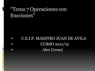 “Tema 7 Operaciones con
fracciones”



   C.E.I.P. MAESTRO JUAN DE AVILA
             CURSO 2011/12
              Alex Covaci
 
