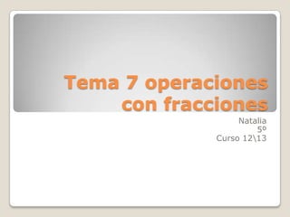Tema 7 operaciones
con fracciones
Natalia
5º
Curso 1213
 