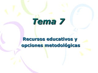 Tema 7Tema 7
Recursos educativos yRecursos educativos y
opciones metodológicasopciones metodológicas
 