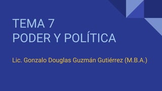 TEMA 7
PODER Y POLÍTICA
Lic. Gonzalo Douglas Guzmán Gutiérrez (M.B.A.)
 