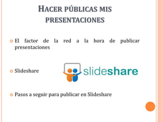 HACER PÚBLICAS MIS
PRESENTACIONES
 El factor de la red a la hora de publicar
presentaciones
 Slideshare
 Pasos a seguir para publicar en Slideshare
 
